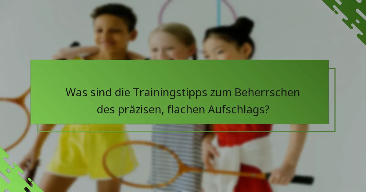 Was sind die Trainingstipps zum Beherrschen des präzisen, flachen Aufschlags?
