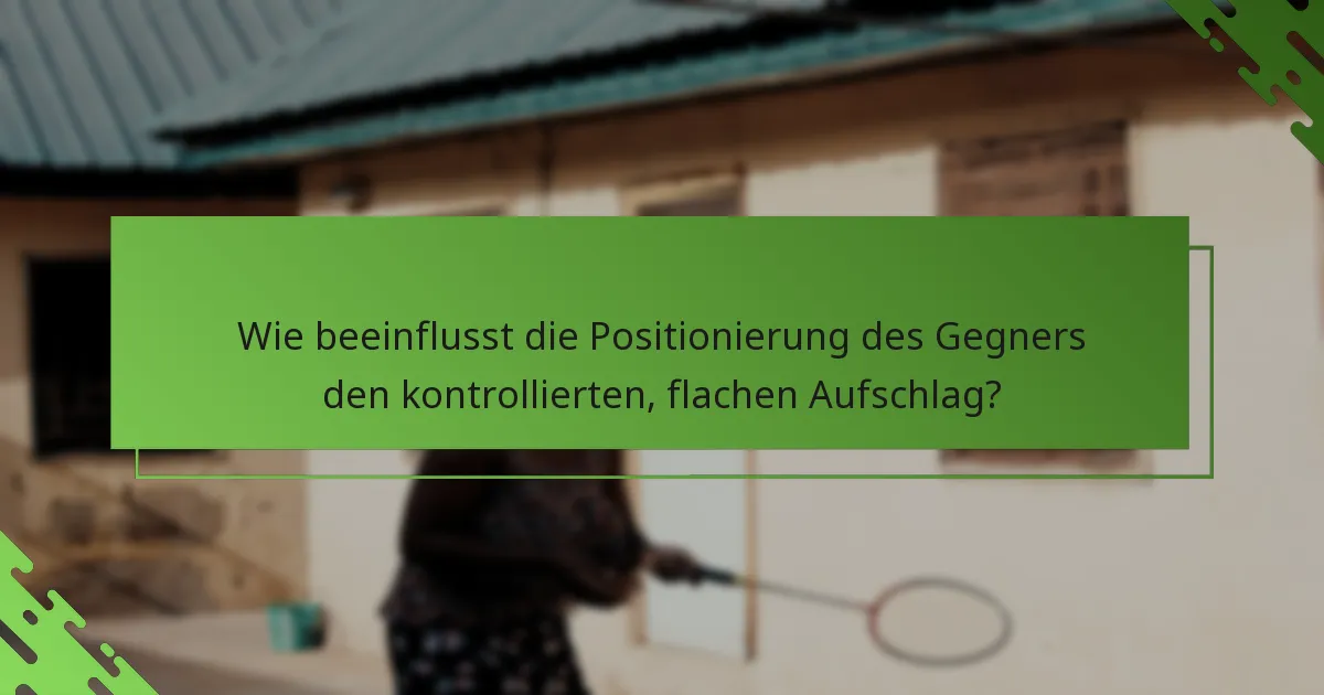 Wie beeinflusst die Positionierung des Gegners den kontrollierten, flachen Aufschlag?