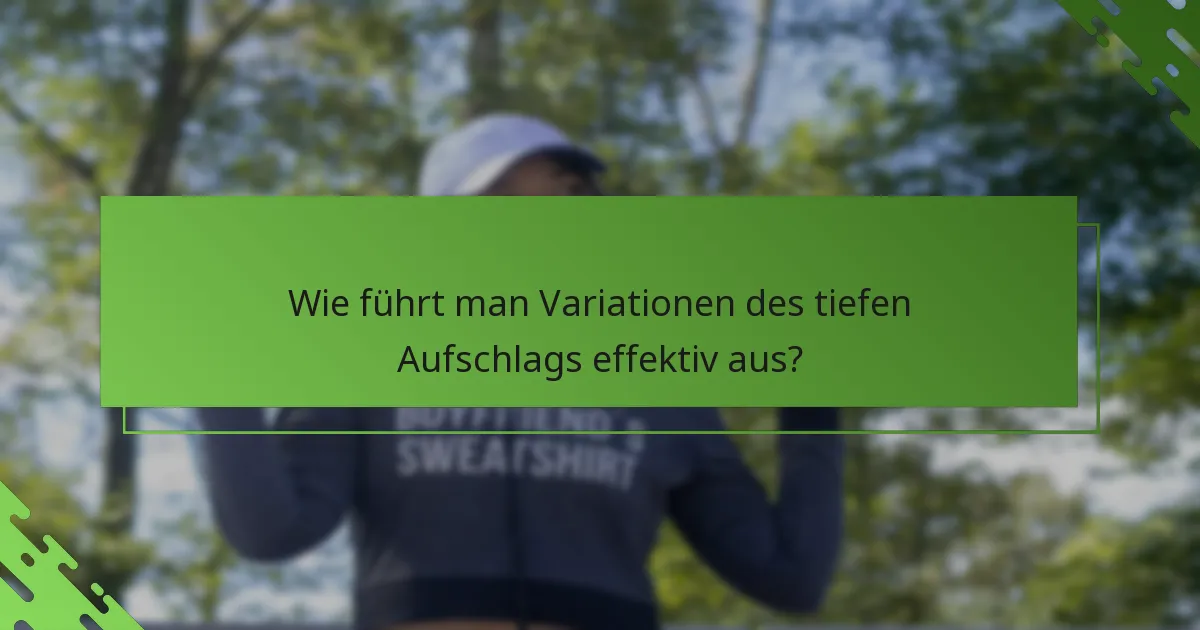 Wie führt man Variationen des tiefen Aufschlags effektiv aus?