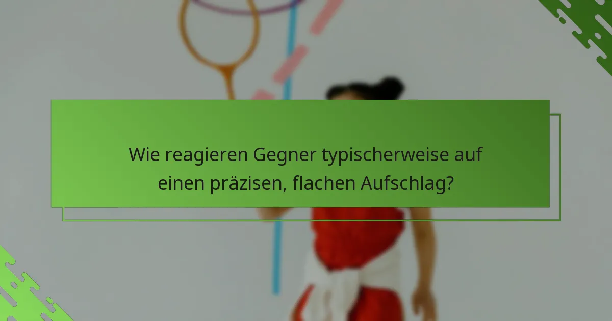 Wie reagieren Gegner typischerweise auf einen präzisen, flachen Aufschlag?