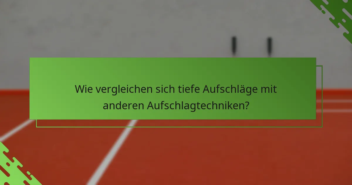 Wie vergleichen sich tiefe Aufschläge mit anderen Aufschlagtechniken?